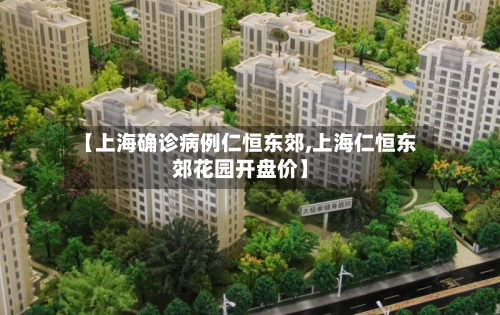 【上海确诊病例仁恒东郊,上海仁恒东郊花园开盘价】-第2张图片