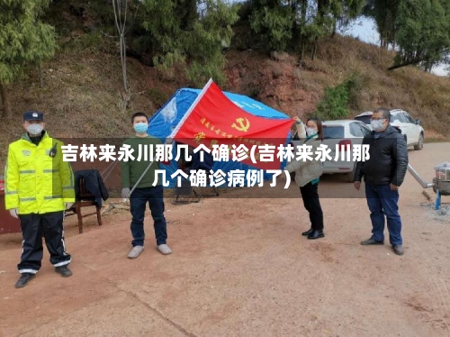 吉林来永川那几个确诊(吉林来永川那几个确诊病例了)-第2张图片