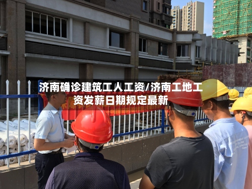 济南确诊建筑工人工资/济南工地工资发薪日期规定最新
