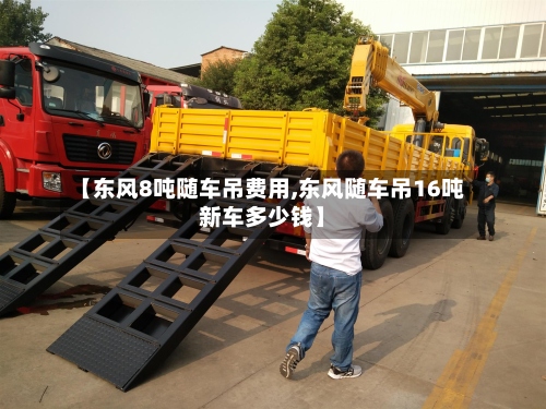 【东风8吨随车吊费用,东风随车吊16吨新车多少钱】-第2张图片