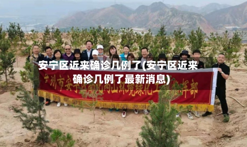 安宁区近来确诊几例了(安宁区近来确诊几例了最新消息)