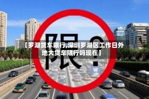 【罗湖货车限行,深圳罗湖区工作日外地大货车限行吗现在】