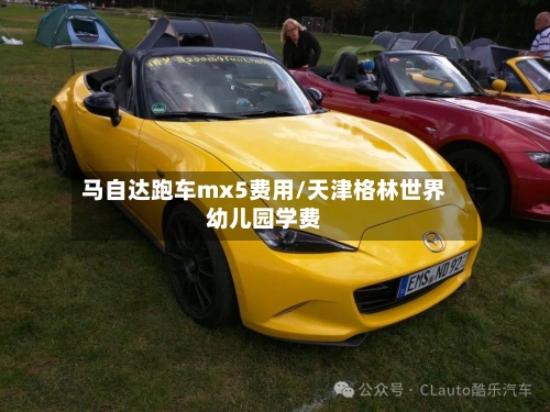 马自达跑车mx5费用/天津格林世界幼儿园学费-第3张图片