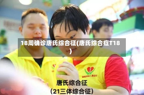18周确诊唐氏综合征(唐氏综合症T18)