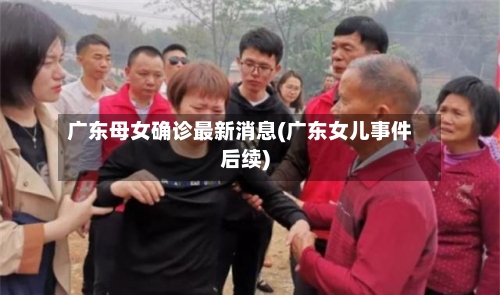 广东母女确诊最新消息(广东女儿事件后续)