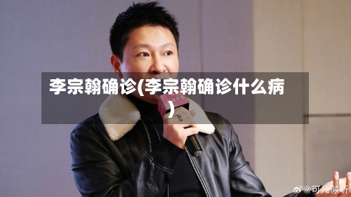 李宗翰确诊(李宗翰确诊什么病)-第2张图片