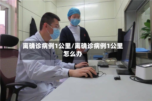 离确诊病例1公里/离确诊病例1公里怎么办