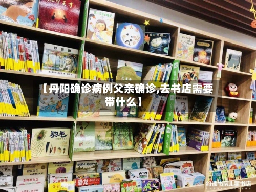 【丹阳确诊病例父亲确诊,去书店需要带什么】-第3张图片