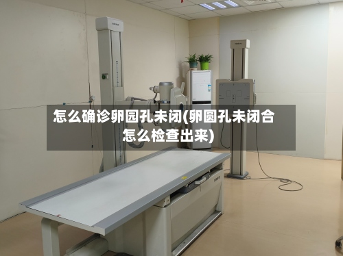 怎么确诊卵园孔未闭(卵圆孔未闭合怎么检查出来)