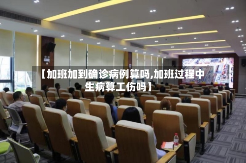 【加班加到确诊病例算吗,加班过程中生病算工伤吗】-第2张图片