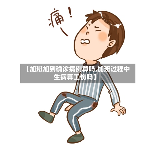 【加班加到确诊病例算吗,加班过程中生病算工伤吗】