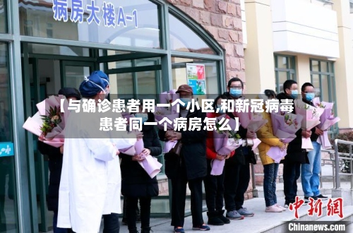 【与确诊患者用一个小区,和新冠病毒患者同一个病房怎么】