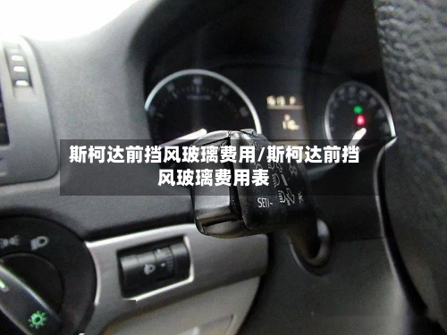 斯柯达前挡风玻璃费用/斯柯达前挡风玻璃费用表