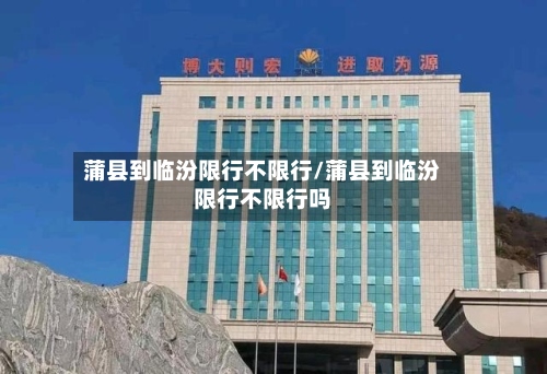 蒲县到临汾限行不限行/蒲县到临汾限行不限行吗-第2张图片