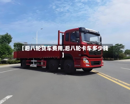【后八轮货车费用,后八轮卡车多少钱】-第2张图片
