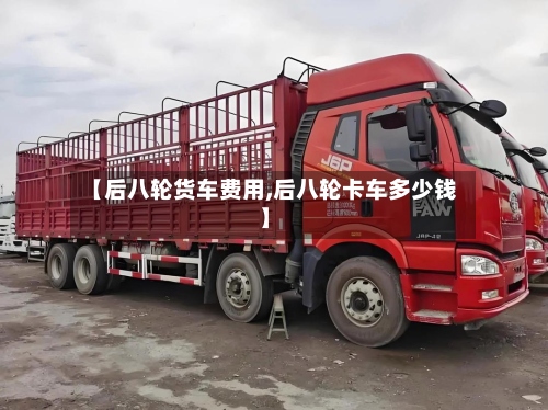 【后八轮货车费用,后八轮卡车多少钱】