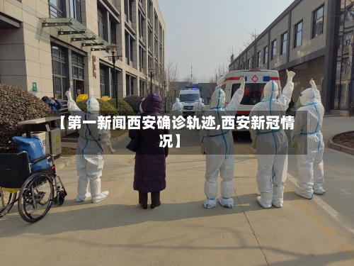 【第一新闻西安确诊轨迹,西安新冠情况】-第3张图片