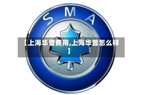 【上海华普费用,上海华普怎么样】