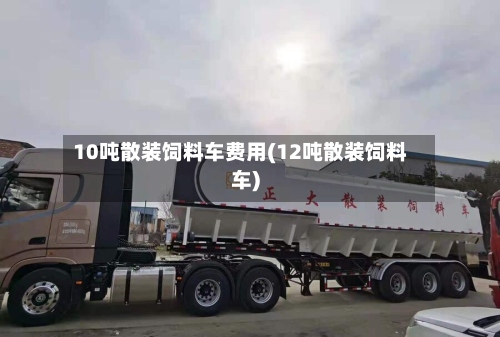 10吨散装饲料车费用(12吨散装饲料车)