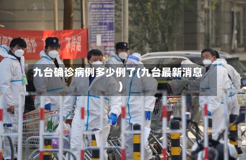 九台确诊病例多少例了(九台最新消息)-第3张图片