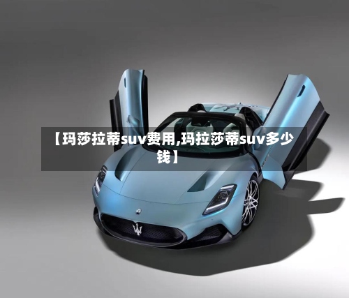 【玛莎拉蒂suv费用,玛拉莎蒂suv多少钱】-第3张图片