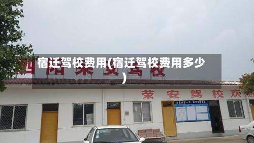 宿迁驾校费用(宿迁驾校费用多少)