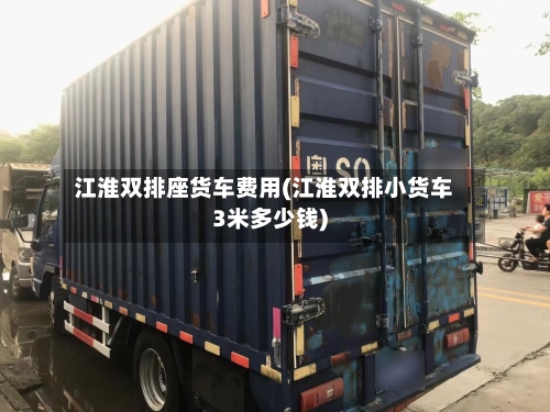 江淮双排座货车费用(江淮双排小货车3米多少钱)-第2张图片
