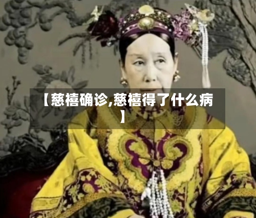 【慈禧确诊,慈禧得了什么病】-第3张图片