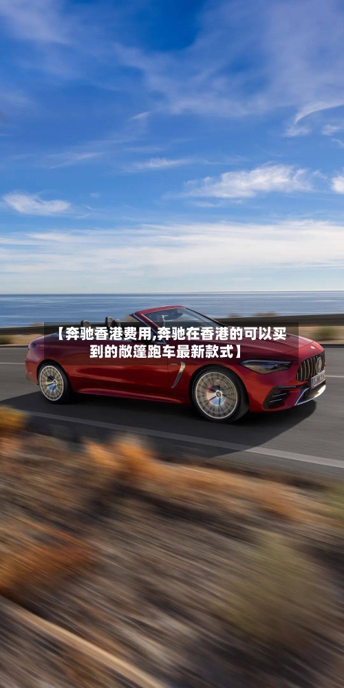 【奔驰香港费用,奔驰在香港的可以买到的敞篷跑车最新款式】
