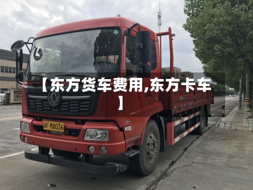 【东方货车费用,东方卡车】