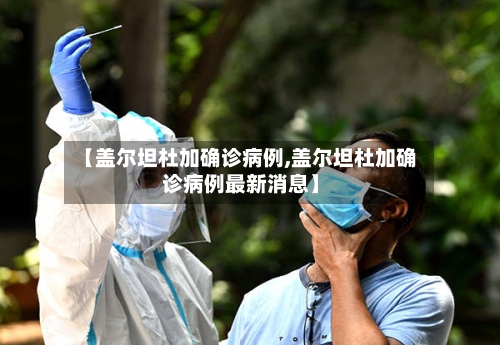 【盖尔坦杜加确诊病例,盖尔坦杜加确诊病例最新消息】-第2张图片