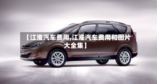 【江淮汽车费用,江淮汽车费用和图片大全集】