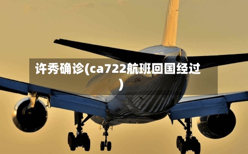 许秀确诊(ca722航班回国经过)