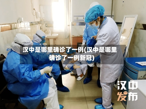 汉中是哪里确诊了一例(汉中是哪里确诊了一例新冠)
