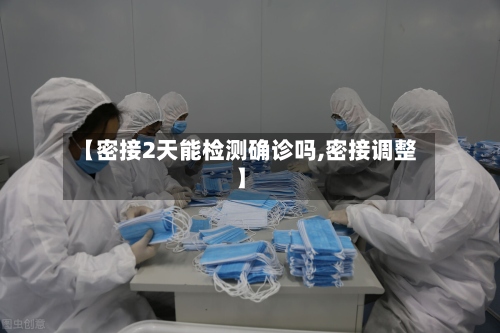 【密接2天能检测确诊吗,密接调整】