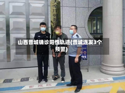 山西晋城确诊阳性轨迹(晋城连发3个预警)-第2张图片