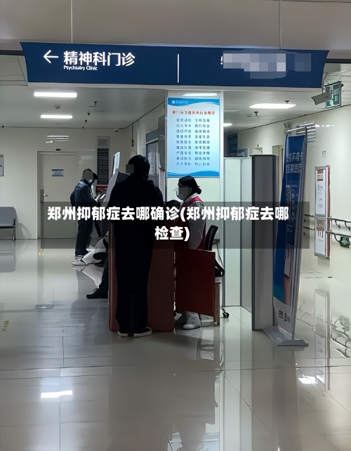 郑州抑郁症去哪确诊(郑州抑郁症去哪检查)