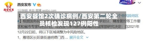西安餐馆2次确诊病例/西安第二轮全员核检发现127例阳性