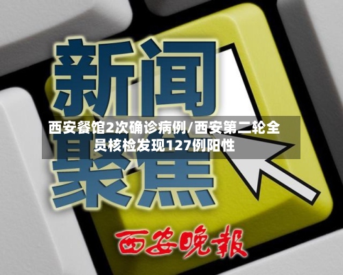 西安餐馆2次确诊病例/西安第二轮全员核检发现127例阳性-第2张图片