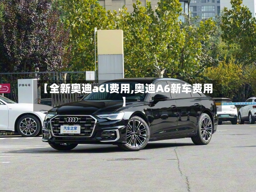 【全新奥迪a6l费用,奥迪A6新车费用】