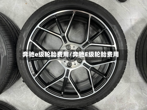 奔驰e级轮胎费用/奔驰E级轮胎费用