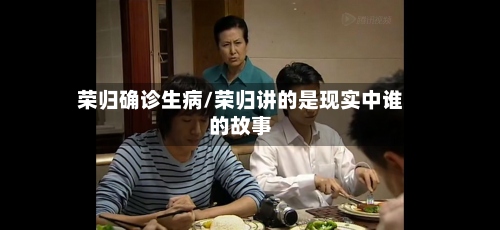 荣归确诊生病/荣归讲的是现实中谁的故事-第2张图片