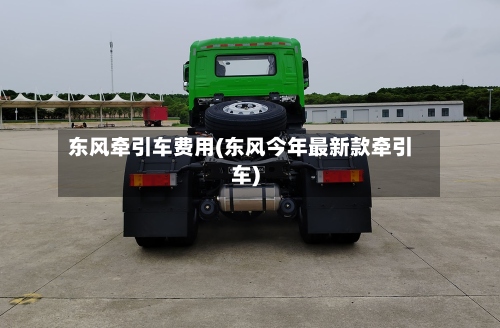 东风牵引车费用(东风今年最新款牵引车)-第2张图片