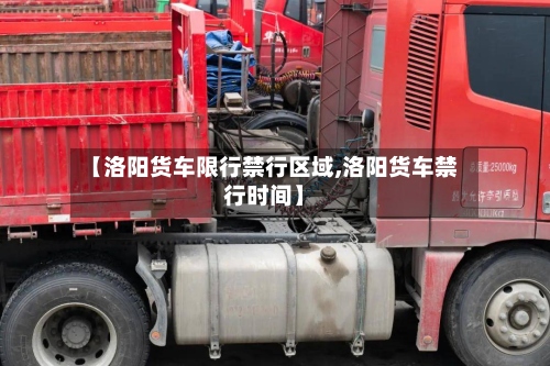 【洛阳货车限行禁行区域,洛阳货车禁行时间】-第3张图片