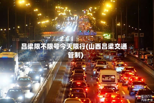 吕梁限不限号今天限行(山西吕梁交通管制)-第2张图片