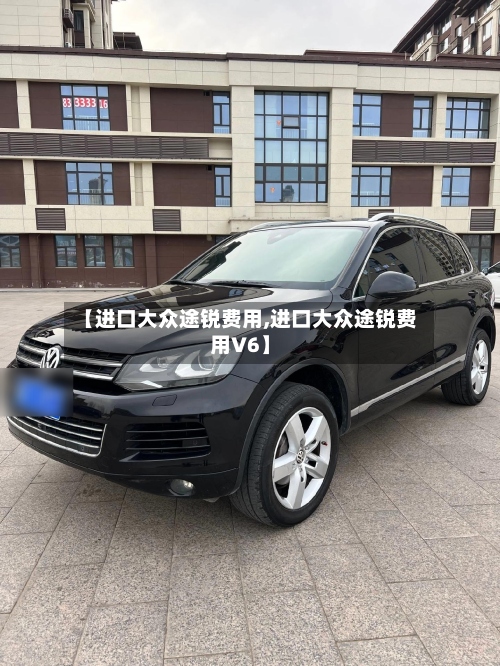 【进口大众途锐费用,进口大众途锐费用V6】