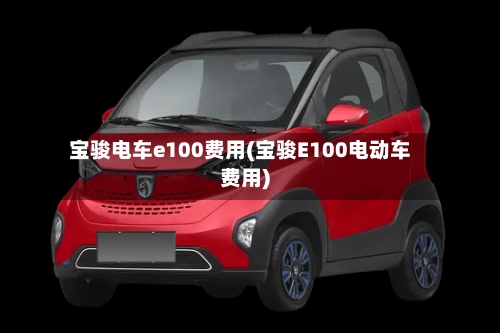 宝骏电车e100费用(宝骏E100电动车费用)