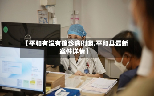 【平和有没有确诊病例啊,平和县最新案件详情】-第2张图片