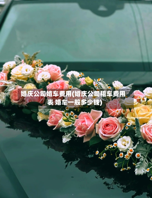 婚庆公司婚车费用(婚庆公司租车费用表 婚车一般多少钱)-第3张图片