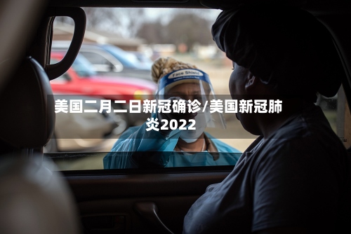 美国二月二日新冠确诊/美国新冠肺炎2022